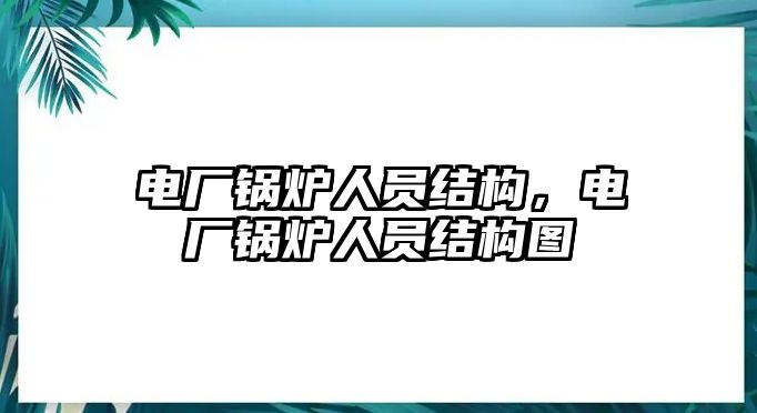 電廠鍋爐人員結(jié)構(gòu)，電廠鍋爐人員結(jié)構(gòu)圖