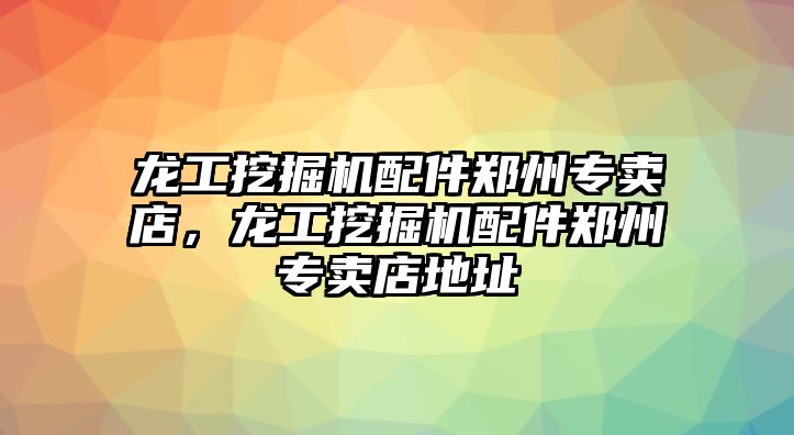 龍工挖掘機配件鄭州專賣店，龍工挖掘機配件鄭州專賣店地址