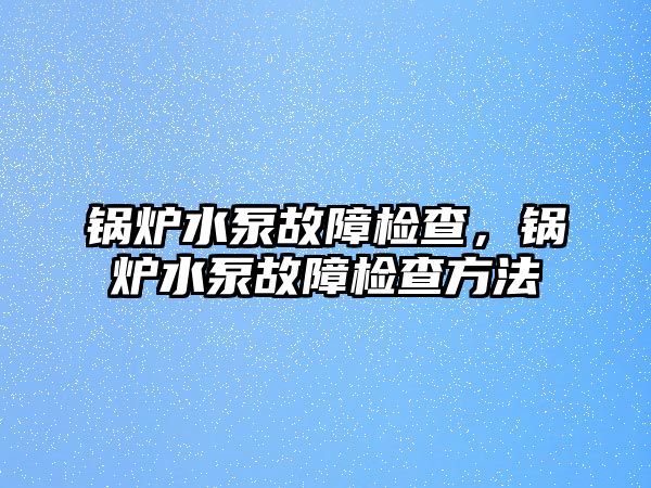 鍋爐水泵故障檢查，鍋爐水泵故障檢查方法