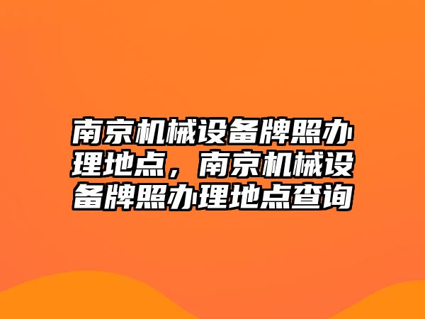 南京機械設備牌照辦理地點，南京機械設備牌照辦理地點查詢