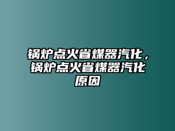 鍋爐點(diǎn)火省煤器汽化，鍋爐點(diǎn)火省煤器汽化原因