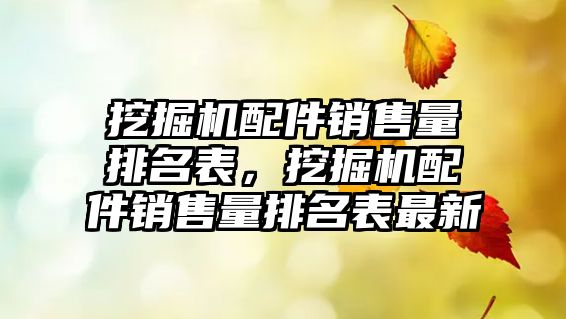 挖掘機配件銷售量排名表，挖掘機配件銷售量排名表最新