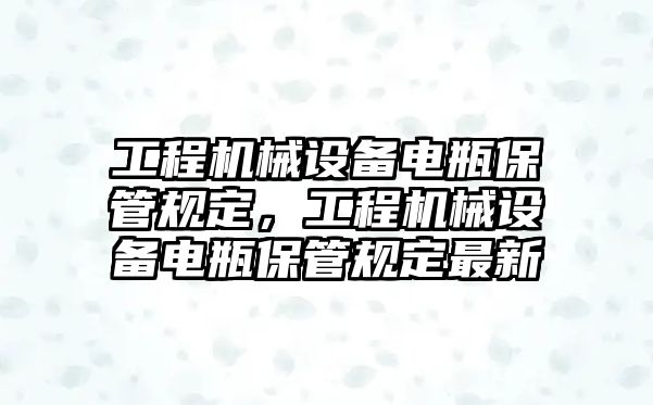 工程機(jī)械設(shè)備電瓶保管規(guī)定，工程機(jī)械設(shè)備電瓶保管規(guī)定最新