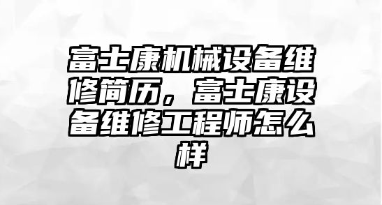 富士康機(jī)械設(shè)備維修簡歷，富士康設(shè)備維修工程師怎么樣