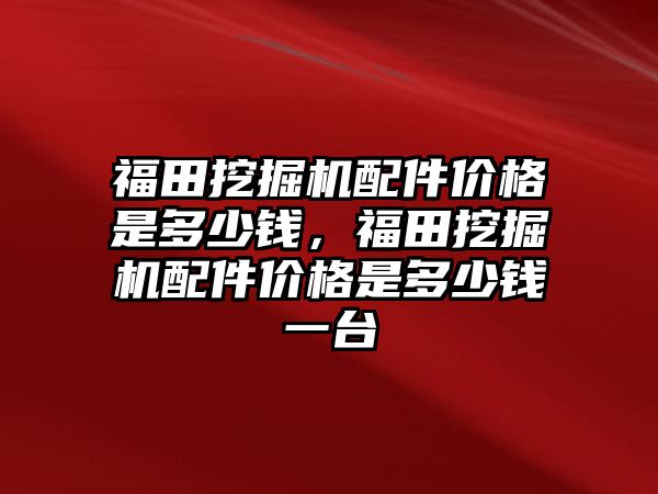 福田挖掘機配件價格是多少錢，福田挖掘機配件價格是多少錢一臺