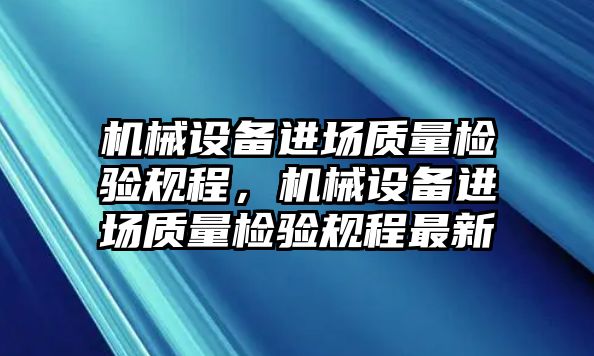 機械設(shè)備進場質(zhì)量檢驗規(guī)程，機械設(shè)備進場質(zhì)量檢驗規(guī)程最新