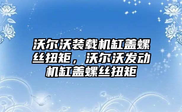 沃爾沃裝載機(jī)缸蓋螺絲扭矩，沃爾沃發(fā)動(dòng)機(jī)缸蓋螺絲扭矩