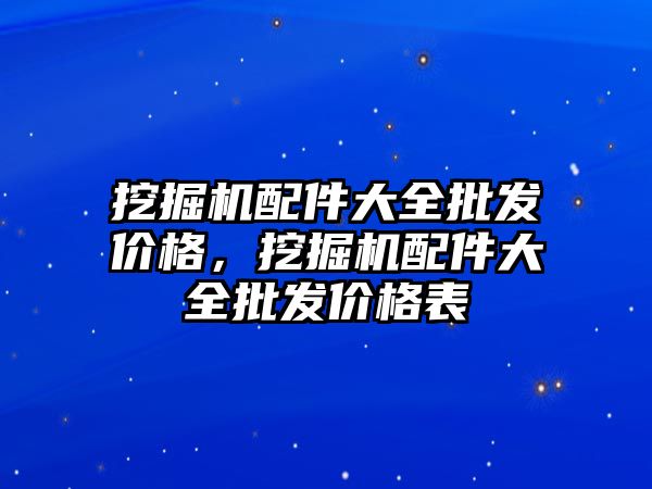 挖掘機配件大全批發(fā)價格，挖掘機配件大全批發(fā)價格表