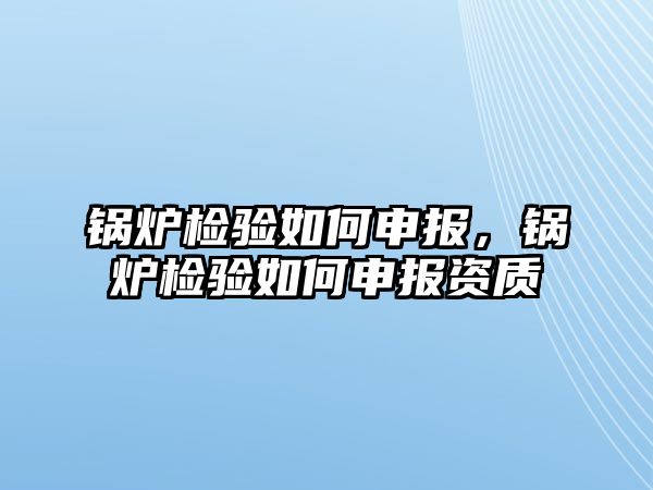 鍋爐檢驗如何申報，鍋爐檢驗如何申報資質(zhì)