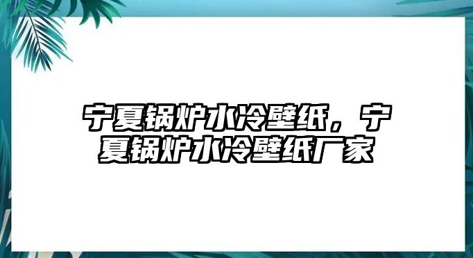 寧夏鍋爐水冷壁紙，寧夏鍋爐水冷壁紙廠家