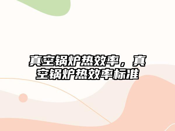 真空鍋爐熱效率，真空鍋爐熱效率標準