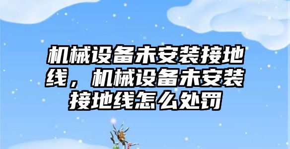 機(jī)械設(shè)備未安裝接地線，機(jī)械設(shè)備未安裝接地線怎么處罰