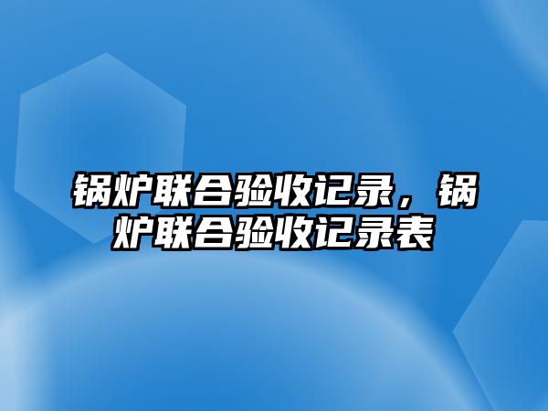 鍋爐聯(lián)合驗收記錄，鍋爐聯(lián)合驗收記錄表