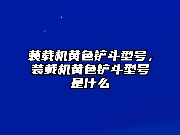 裝載機黃色鏟斗型號，裝載機黃色鏟斗型號是什么