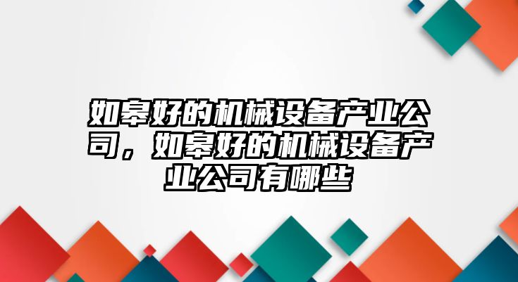 如皋好的機(jī)械設(shè)備產(chǎn)業(yè)公司，如皋好的機(jī)械設(shè)備產(chǎn)業(yè)公司有哪些