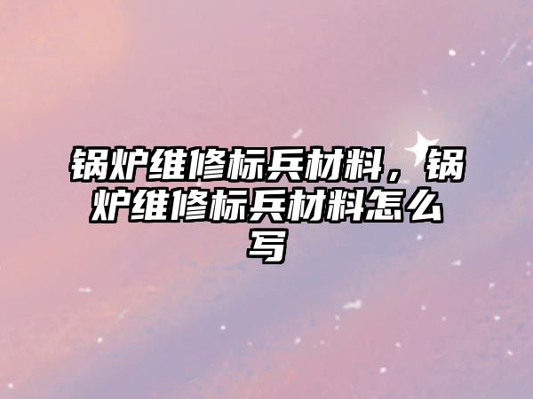 鍋爐維修標兵材料，鍋爐維修標兵材料怎么寫