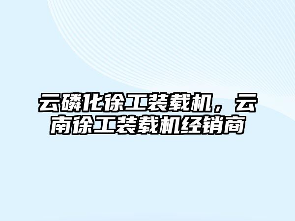 云磷化徐工裝載機(jī)，云南徐工裝載機(jī)經(jīng)銷商