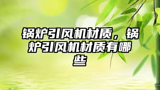 鍋爐引風(fēng)機材質(zhì)，鍋爐引風(fēng)機材質(zhì)有哪些