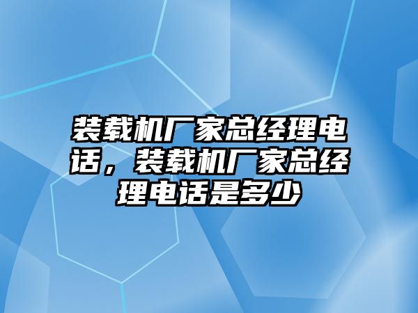 裝載機(jī)廠家總經(jīng)理電話，裝載機(jī)廠家總經(jīng)理電話是多少