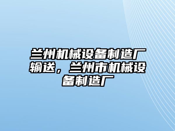 蘭州機(jī)械設(shè)備制造廠輸送，蘭州市機(jī)械設(shè)備制造廠