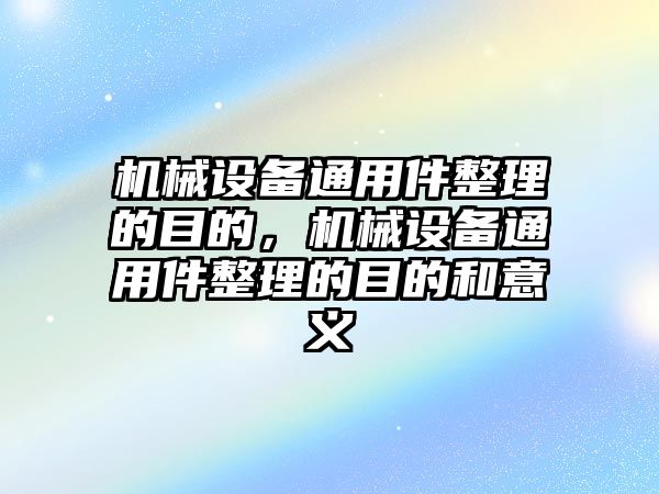 機械設(shè)備通用件整理的目的，機械設(shè)備通用件整理的目的和意義