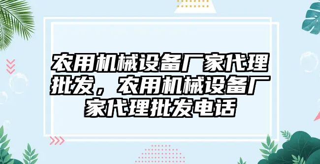 農(nóng)用機械設(shè)備廠家代理批發(fā)，農(nóng)用機械設(shè)備廠家代理批發(fā)電話