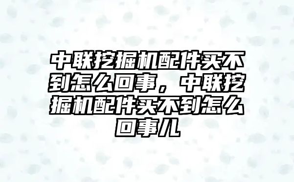 中聯(lián)挖掘機配件買不到怎么回事，中聯(lián)挖掘機配件買不到怎么回事兒