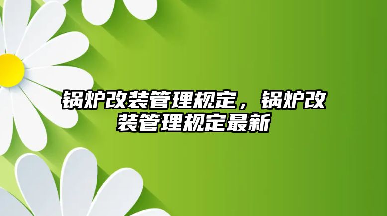 鍋爐改裝管理規(guī)定，鍋爐改裝管理規(guī)定最新