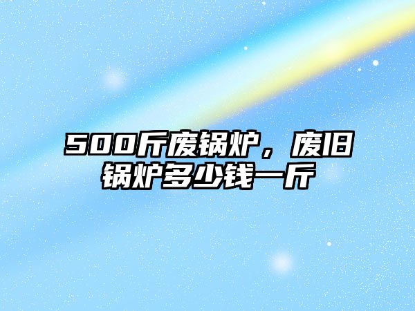 500斤廢鍋爐，廢舊鍋爐多少錢(qián)一斤