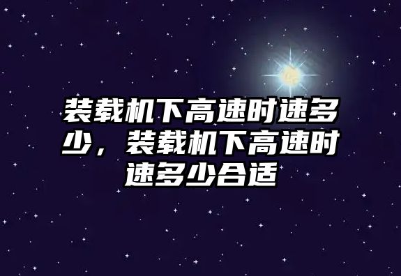 裝載機(jī)下高速時速多少，裝載機(jī)下高速時速多少合適