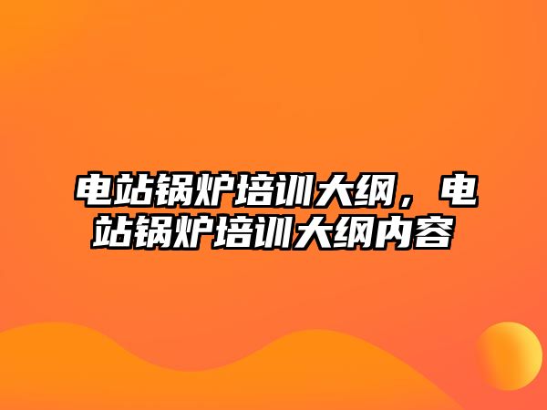 電站鍋爐培訓(xùn)大綱，電站鍋爐培訓(xùn)大綱內(nèi)容