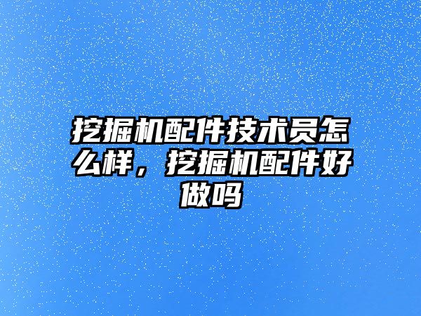 挖掘機配件技術員怎么樣，挖掘機配件好做嗎