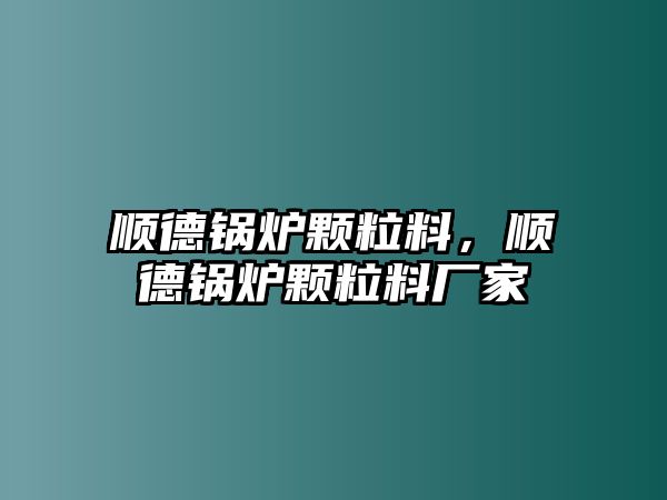 順德鍋爐顆粒料，順德鍋爐顆粒料廠家