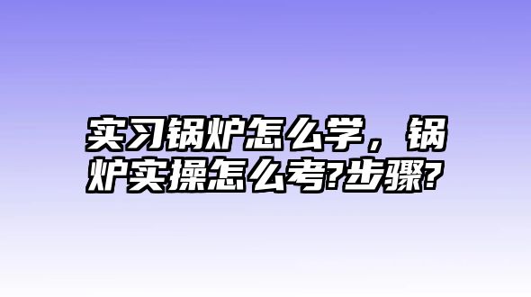 實(shí)習(xí)鍋爐怎么學(xué)，鍋爐實(shí)操怎么考?步驟?