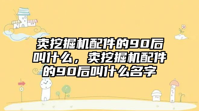 賣挖掘機(jī)配件的90后叫什么，賣挖掘機(jī)配件的90后叫什么名字