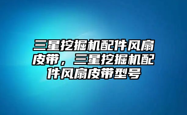 三星挖掘機(jī)配件風(fēng)扇皮帶，三星挖掘機(jī)配件風(fēng)扇皮帶型號