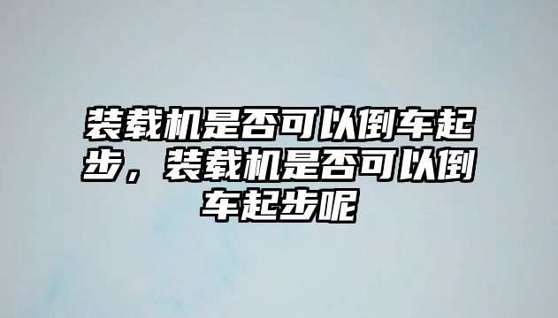 裝載機是否可以倒車起步，裝載機是否可以倒車起步呢