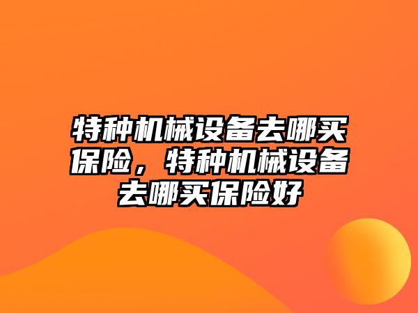 特種機械設(shè)備去哪買保險，特種機械設(shè)備去哪買保險好