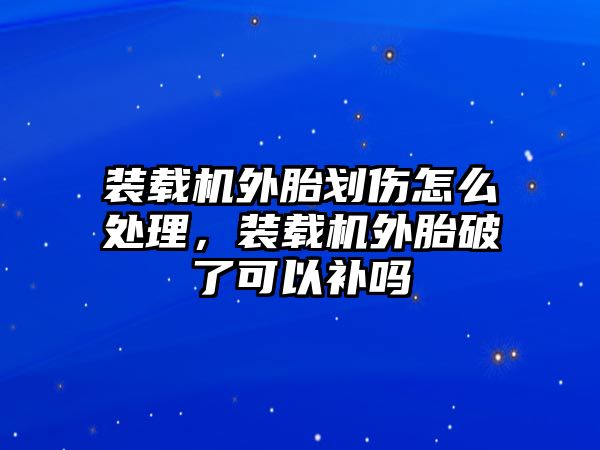 裝載機外胎劃傷怎么處理，裝載機外胎破了可以補嗎