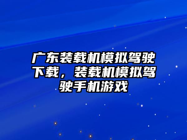 廣東裝載機(jī)模擬駕駛下載，裝載機(jī)模擬駕駛手機(jī)游戲