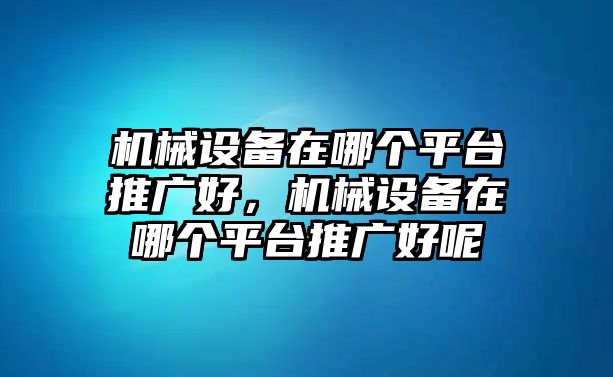 機械設(shè)備在哪個平臺推廣好，機械設(shè)備在哪個平臺推廣好呢