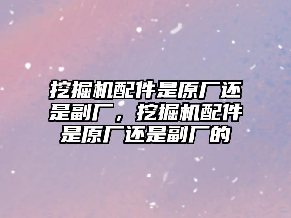 挖掘機(jī)配件是原廠還是副廠，挖掘機(jī)配件是原廠還是副廠的