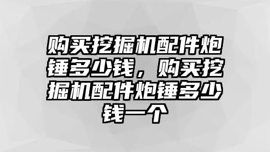 購(gòu)買挖掘機(jī)配件炮錘多少錢，購(gòu)買挖掘機(jī)配件炮錘多少錢一個(gè)
