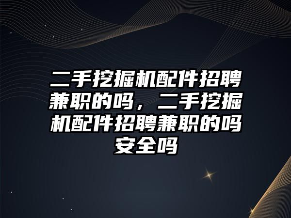 二手挖掘機配件招聘兼職的嗎，二手挖掘機配件招聘兼職的嗎安全嗎