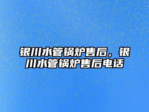 銀川水管鍋爐售后，銀川水管鍋爐售后電話