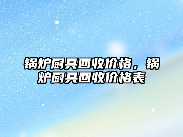 鍋爐廚具回收價格，鍋爐廚具回收價格表