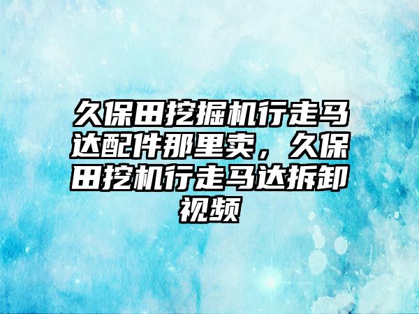 久保田挖掘機(jī)行走馬達(dá)配件那里賣，久保田挖機(jī)行走馬達(dá)拆卸視頻