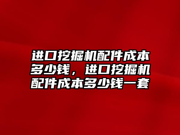 進口挖掘機配件成本多少錢，進口挖掘機配件成本多少錢一套