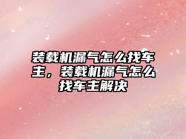 裝載機漏氣怎么找車主，裝載機漏氣怎么找車主解決