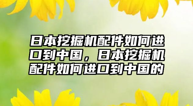 日本挖掘機(jī)配件如何進(jìn)口到中國，日本挖掘機(jī)配件如何進(jìn)口到中國的